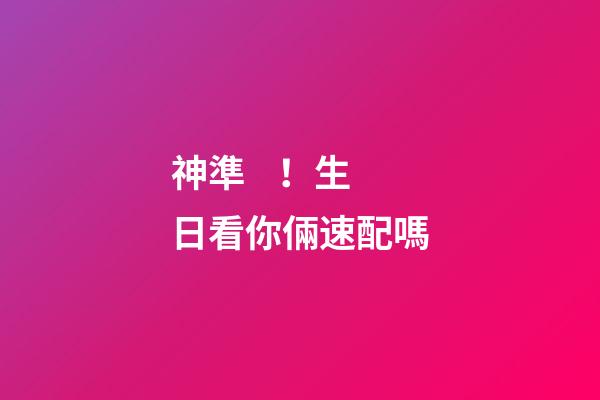 神準！生日看你倆速配嗎